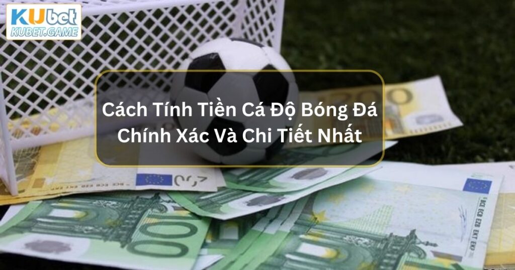 Cách Tính Tiền Cá Độ Bóng Đá Chính Xác Và Chi Tiết Nhất