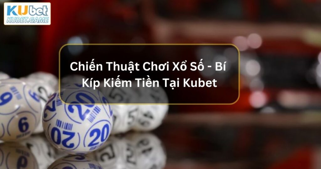 Chiến Thuật Chơi Xổ Số - Bí Kíp Kiếm Tiền Lớn Tại Kubet