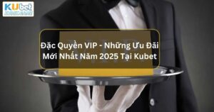 Đặc Quyền VIP - Những Ưu Đãi Mới Nhất Năm 2025 Tại Kubet