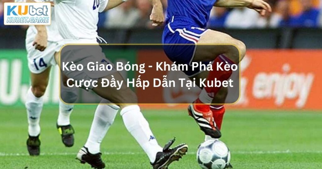 Kèo Giao Bóng - Khám Phá Kèo Cược Đầy Hấp Dẫn Trong Bóng Đá Tại Kubet