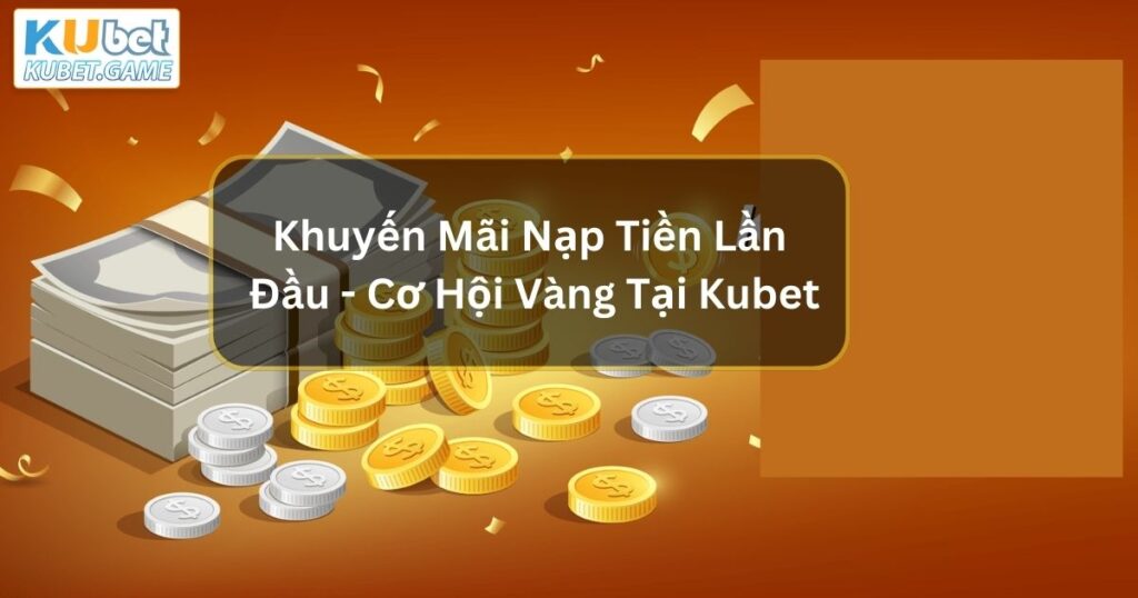 Khuyến Mãi Nạp Tiền Lần Đầu - Cơ Hội Vàng Tại Kubet