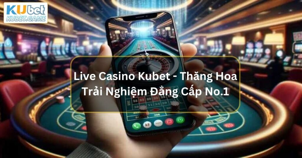 Live Casino Kubet - Thăng Hoa Trải Nghiệm Đẳng Cấp No.1