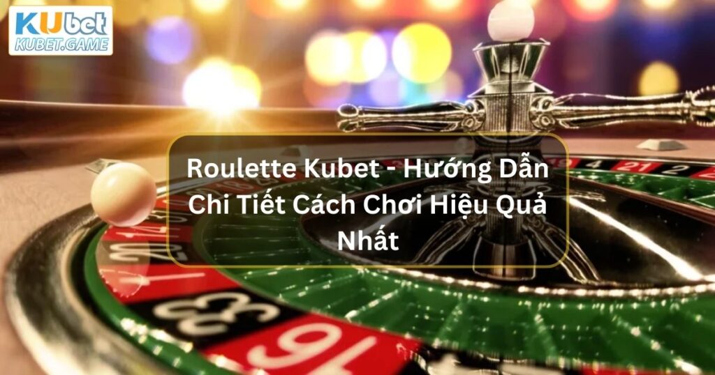 Roulette Kubet - Hướng Dẫn Chi Tiết Cách Chơi Hiệu Quả Nhất